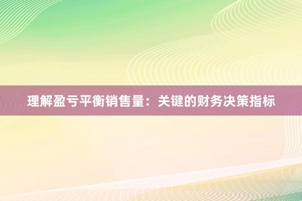 理解盈亏平衡销售量：关键的财务决策指标